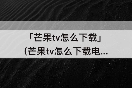 「芒果tv怎么下载」(芒果tv怎么下载电影)