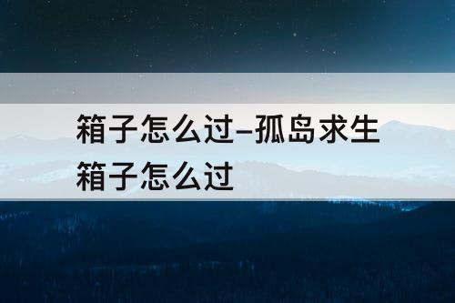 箱子怎么过-孤岛求生箱子怎么过