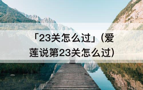 「23关怎么过」(爱莲说第23关怎么过)