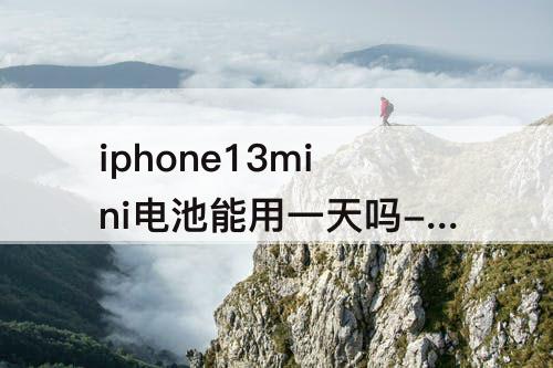 iphone13mini电池能用一天吗-iphone13mini电池能用一天吗知乎