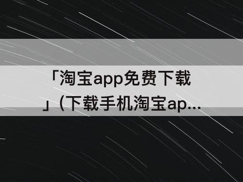 「淘宝app免费下载」(下载手机淘宝app免费下载安装)
