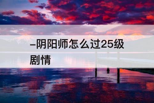 -阴阳师怎么过25级剧情