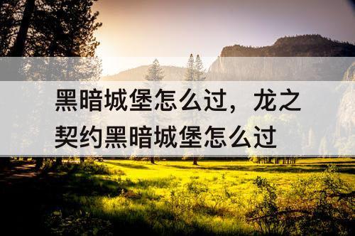 黑暗城堡怎么过，龙之契约黑暗城堡怎么过