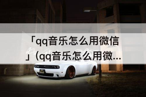 「qq音乐怎么用微信」(qq音乐怎么用微信支付乐币)
