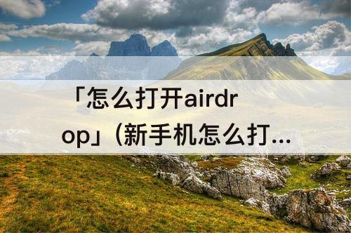 「怎么打开airdrop」(新手机怎么打开airdrop)