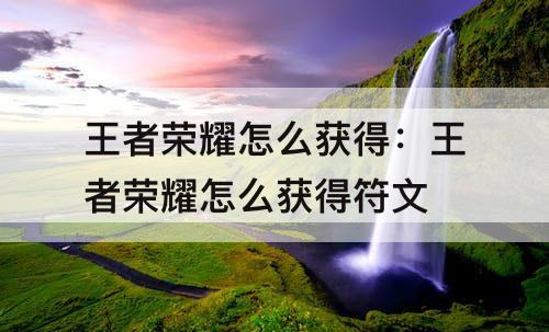 王者荣耀怎么获得：王者荣耀怎么获得符文