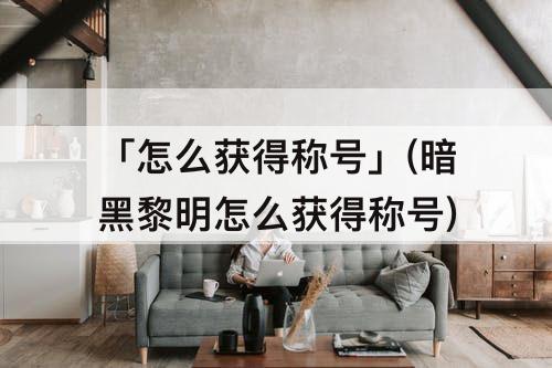 「怎么获得称号」(暗黑黎明怎么获得称号)