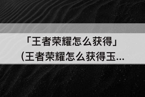 「王者荣耀怎么获得」(王者荣耀怎么获得玉玺)