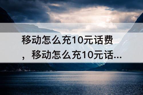 移动怎么充10元话费，移动怎么充10元话费气球让带地铁么