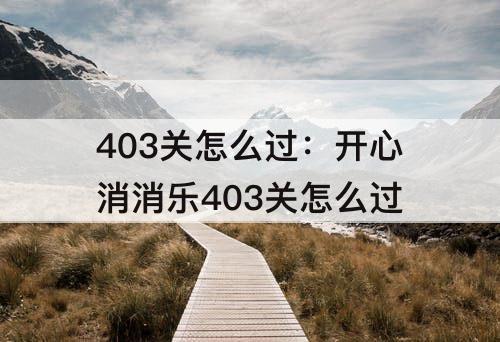 403关怎么过：开心消消乐403关怎么过