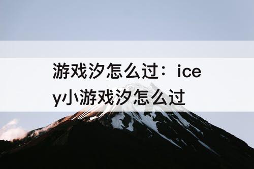 游戏汐怎么过：icey小游戏汐怎么过