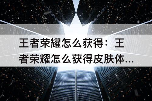 王者荣耀怎么获得：王者荣耀怎么获得皮肤体验卡