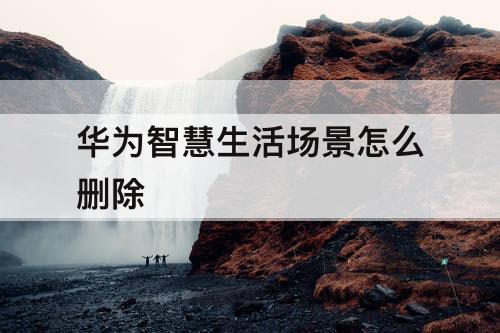 华为智慧生活场景怎么删除