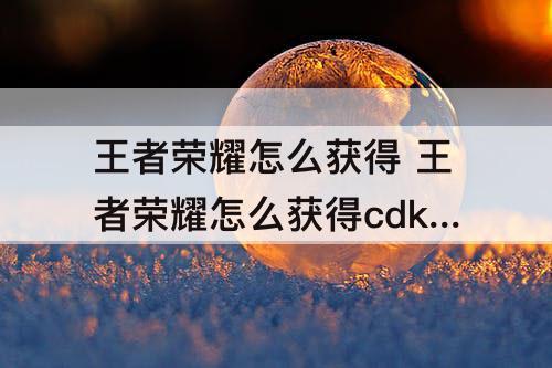 王者荣耀怎么获得 王者荣耀怎么获得cdk兑换码