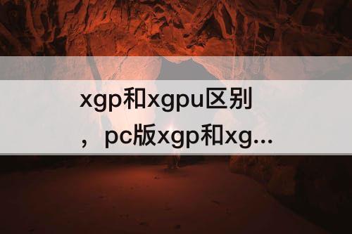 xgp和xgpu区别，pc版xgp和xgpu区别