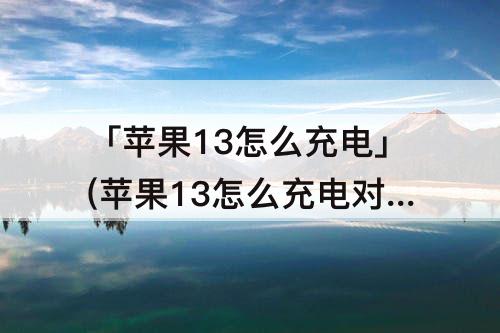 「苹果13怎么充电」(苹果13怎么充电对电池好)