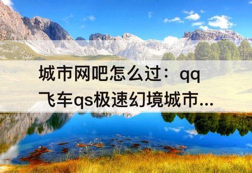 城市网吧怎么过：qq飞车qs极速幻境城市网吧怎么过