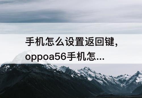 手机怎么设置返回键，oppoa56手机怎么设置返回键