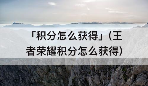「积分怎么获得」(王者荣耀积分怎么获得)