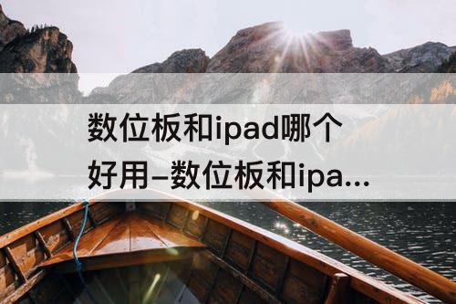 数位板和ipad哪个好用-数位板和ipad哪个好用做笔记