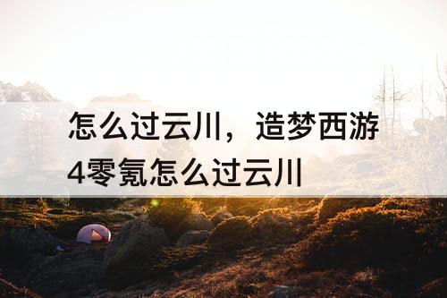怎么过云川，造梦西游4零氪怎么过云川