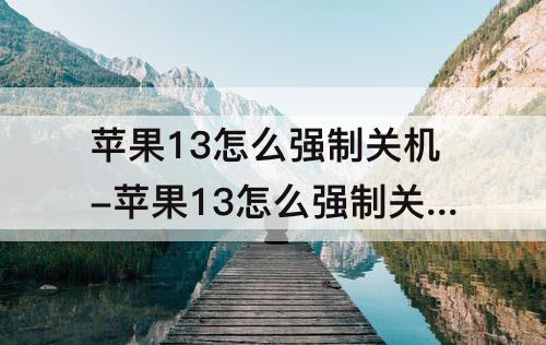 苹果13怎么强制关机-苹果13怎么强制关机重启