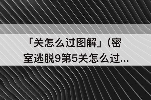 「关怎么过图解」(密室逃脱9第5关怎么过图解法)