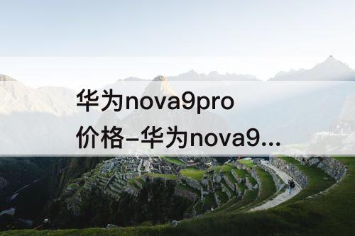 华为nova9pro价格-华为nova9pro价格官网报价5G