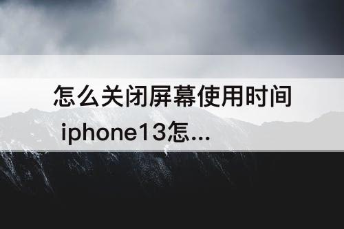 怎么关闭屏幕使用时间 iphone13怎么关闭屏幕使用时间