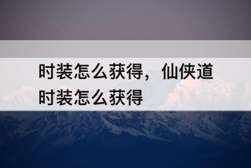 时装怎么获得，仙侠道时装怎么获得