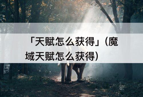 「天赋怎么获得」(魔域天赋怎么获得)