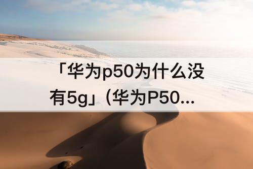 「华为p50为什么没有5g」(华为P50为什么没有5G版本的)