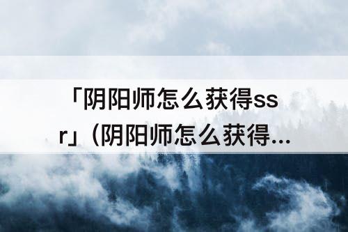 「阴阳师怎么获得ssr」(阴阳师怎么获得ssr式神碎片)
