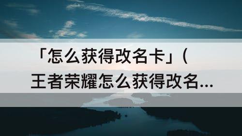 「怎么获得改名卡」(王者荣耀怎么获得改名卡)