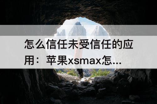 怎么信任未受信任的应用：苹果xsmax怎么信任未受信任的应用