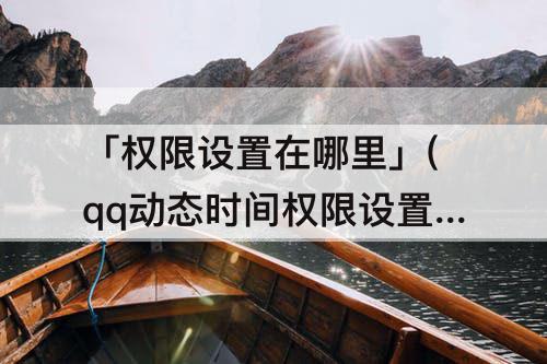 「权限设置在哪里」(qq动态时间权限设置在哪里)