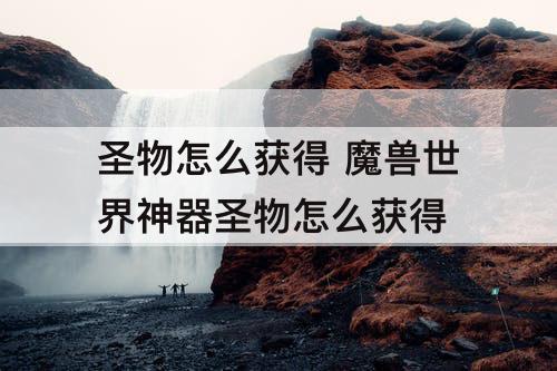 圣物怎么获得 魔兽世界神器圣物怎么获得