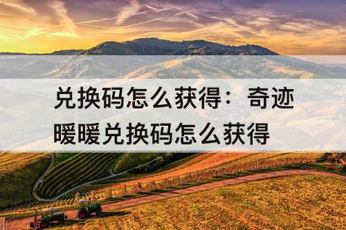 兑换码怎么获得：奇迹暖暖兑换码怎么获得