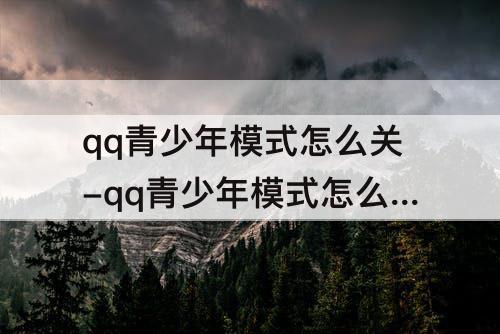 qq青少年模式怎么关-qq青少年模式怎么关平板