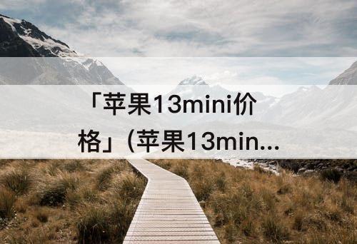 「苹果13mini价格」(苹果13mini价格表官网报价128g)