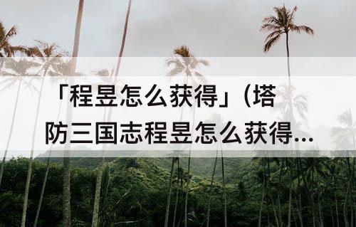 「程昱怎么获得」(塔防三国志程昱怎么获得)