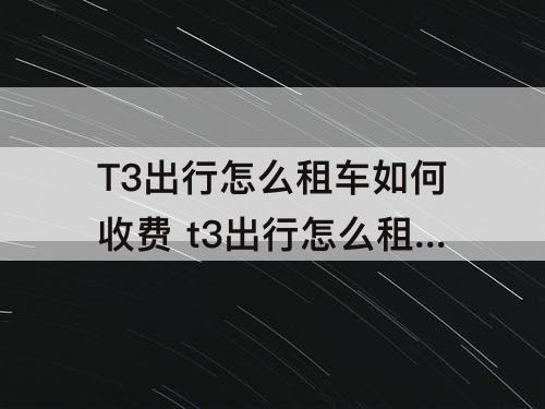 T3出行怎么租车如何收费 t3出行怎么租车如何收费苏州