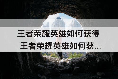 王者荣耀英雄如何获得 王者荣耀英雄如何获得英雄