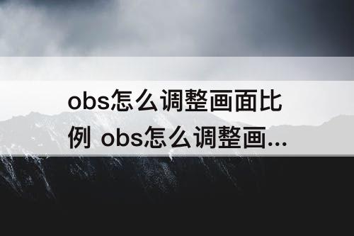 obs怎么调整画面比例 obs怎么调整画面比例4比3