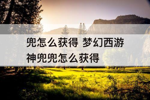 兜怎么获得 梦幻西游神兜兜怎么获得