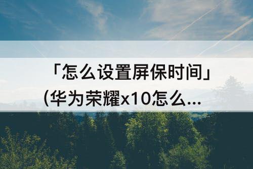 「怎么设置屏保时间」(华为荣耀x10怎么设置屏保时间)