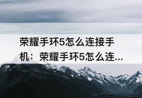 荣耀手环5怎么连接手机：荣耀手环5怎么连接手机苹果