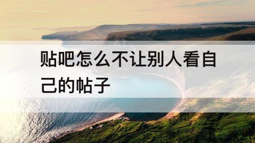 贴吧怎么不让别人看自己的帖子