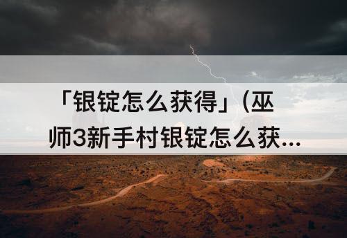 「银锭怎么获得」(巫师3新手村银锭怎么获得)