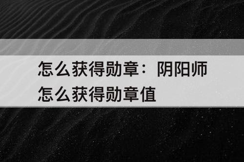 怎么获得勋章：阴阳师怎么获得勋章值